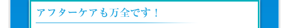アフターケアも万全です!